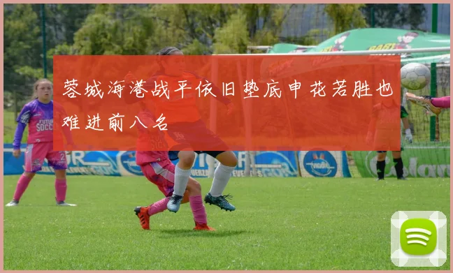 蓉城海港战平依旧垫底申花若胜也难进前八名