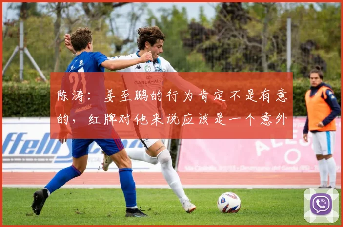 陈涛：姜至鹏的行为肯定不是有意的，红牌对他来说应该是一个意外