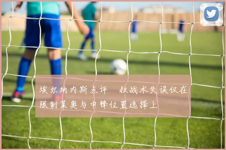 埃尔纳内斯点评囧叔战术失误仅在限制莱奥与中锋位置选择上