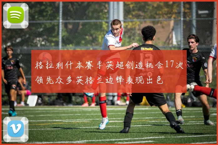 格拉利什本赛季英超创造机会17次领先众多英格兰边锋表现出色