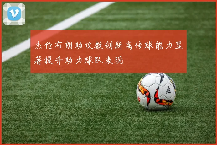 杰伦布朗助攻数创新高传球能力显著提升助力球队表现