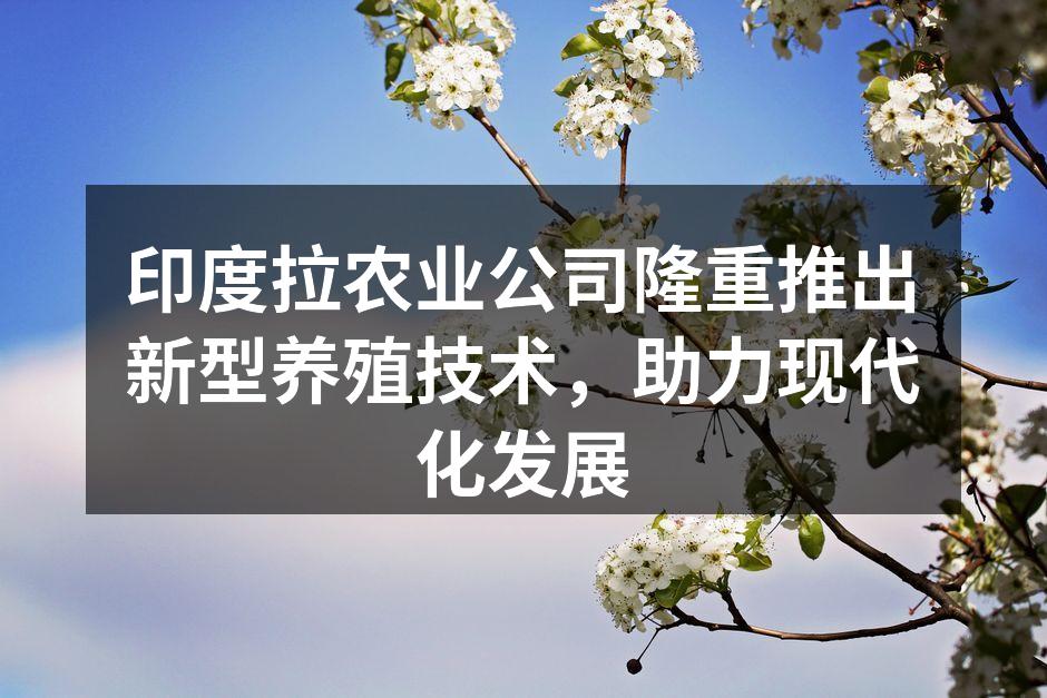 印度拉农业公司隆重推出新型养殖技术，助力现代化发展